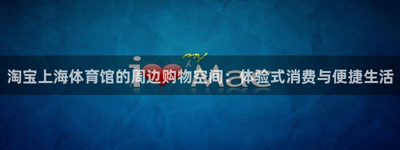 鲸鱼体育电视版下载安装：淘宝上海体育馆的周边购物空间：体验式消费与便捷生活
