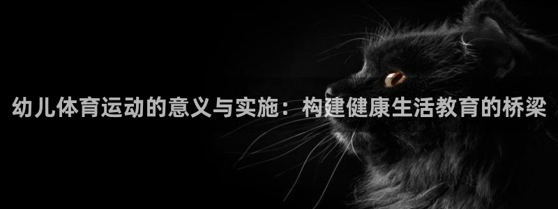 鲸鱼体育在线：幼儿体育运动的意义与实施：构建健康生活教育的桥梁